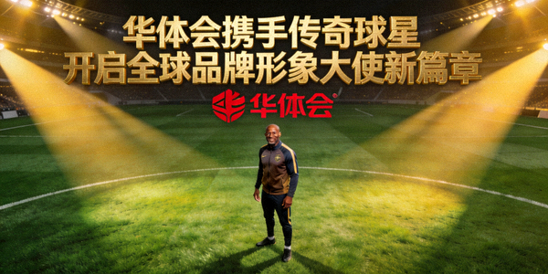 华体会携手传奇球星开启全球品牌形象大使新篇章